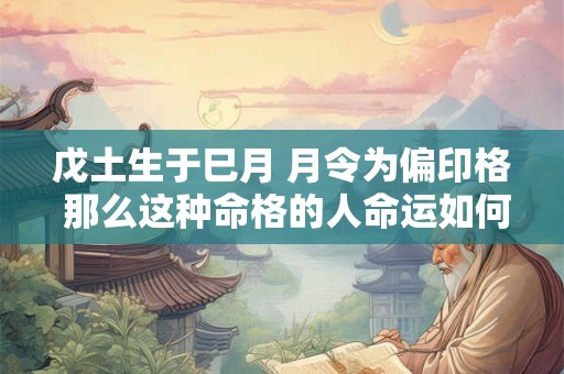戊土生于巳月 月令为偏印格 那么这种命格的人命运如何呢