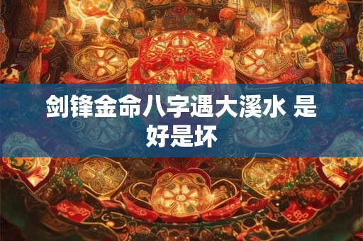 剑锋金命八字遇大溪水 是好是坏