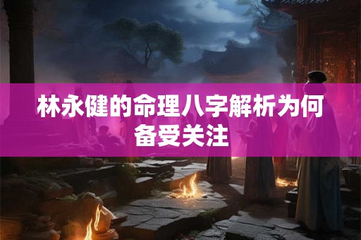 林永健的命理八字解析为何备受关注