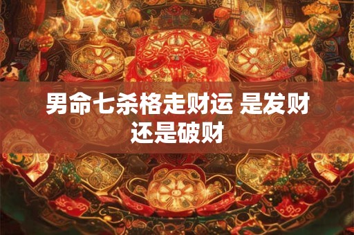 男命七杀格走财运 是发财还是破财