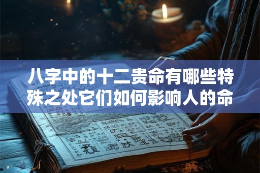 八字中的十二贵命有哪些特殊之处它们如何影响人的命运