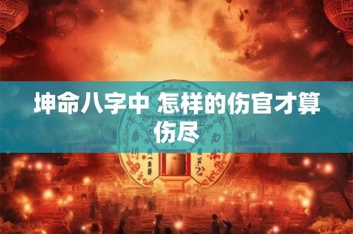 坤命八字中 怎样的伤官才算伤尽