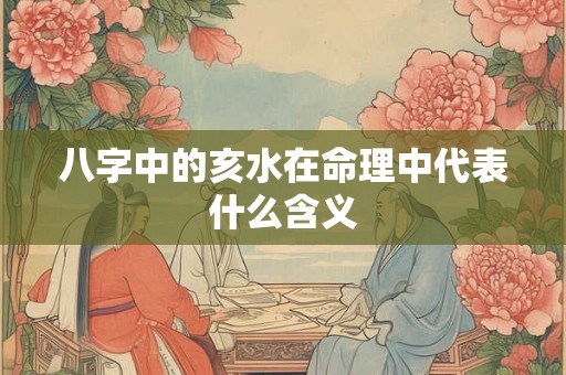 八字中的亥水在命理中代表什么含义