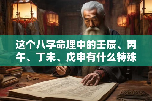 这个八字命理中的壬辰、丙午、丁未、戊申有什么特殊含义吗