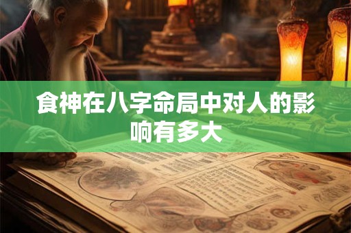 食神在八字命局中对人的影响有多大