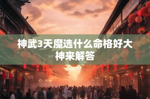 神武3天魔选什么命格好大神来解答