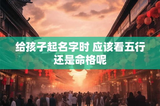给孩子起名字时 应该看五行还是命格呢