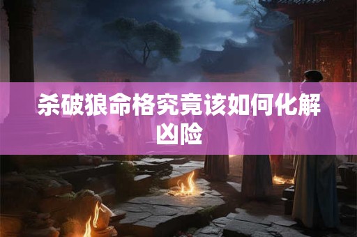 杀破狼命格究竟该如何化解凶险
