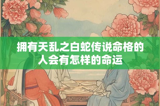 拥有天乱之白蛇传说命格的人会有怎样的命运