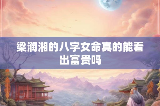 梁润湘的八字女命真的能看出富贵吗
