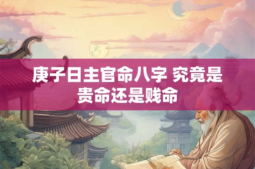 庚子日主官命八字 究竟是贵命还是贱命