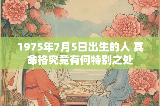1975年7月5日出生的人 其命格究竟有何特别之处
