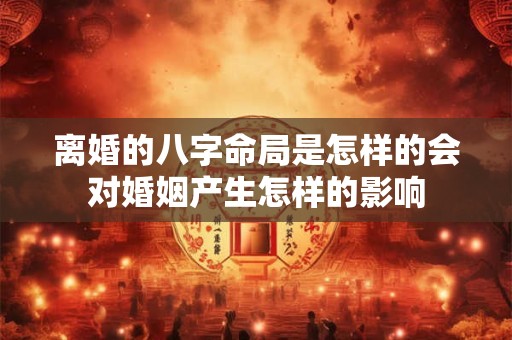离婚的八字命局是怎样的会对婚姻产生怎样的影响