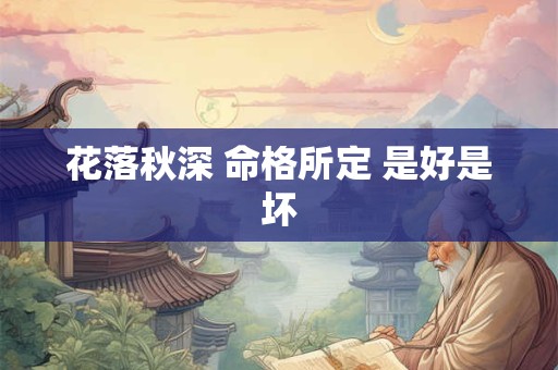 花落秋深 命格所定 是好是坏 花落秋深 命格所定 是好是坏