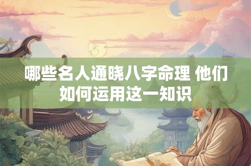 哪些名人通晓八字命理 他们如何运用这一知识