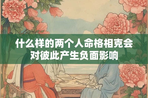 什么样的两个人命格相克会对彼此产生负面影响