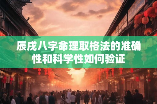 辰戌八字命理取格法的准确性和科学性如何验证