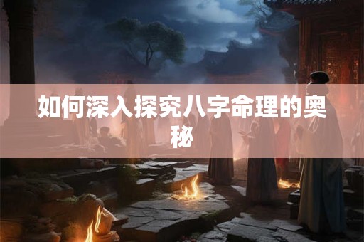 如何深入探究八字命理的奥秘