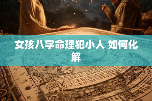 女孩八字命理犯小人 如何化解