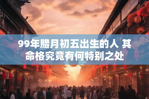 99年腊月初五出生的人 其命格究竟有何特别之处