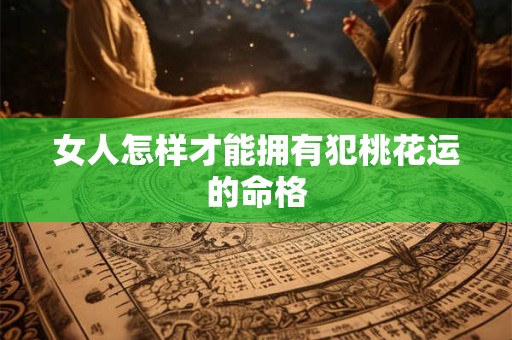 女人怎样才能拥有犯桃花运的命格