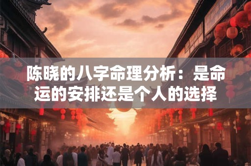 陈晓的八字命理分析：是命运的安排还是个人的选择