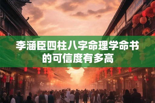 李涵臣四柱八字命理学命书的可信度有多高