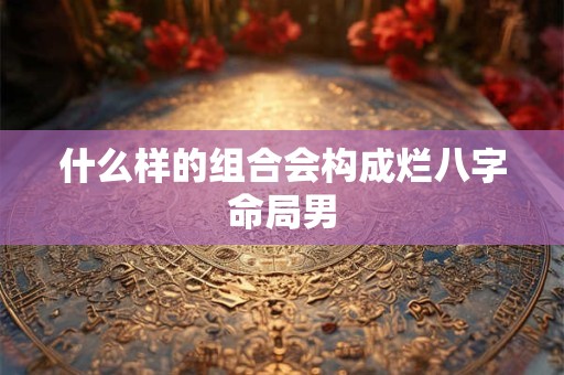 什么样的组合会构成烂八字命局男