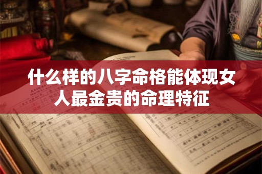 什么样的八字命格能体现女人最金贵的命理特征 什么样的八字命格能体现女人最金贵的命理特征