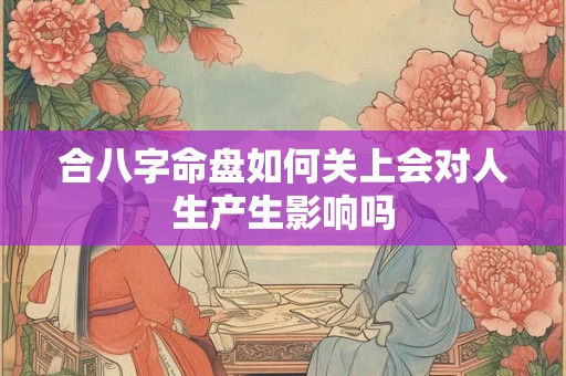 合八字命盘如何关上会对人生产生影响吗