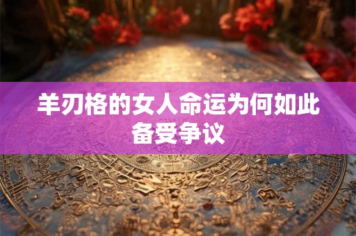 羊刃格的女人命运为何如此备受争议