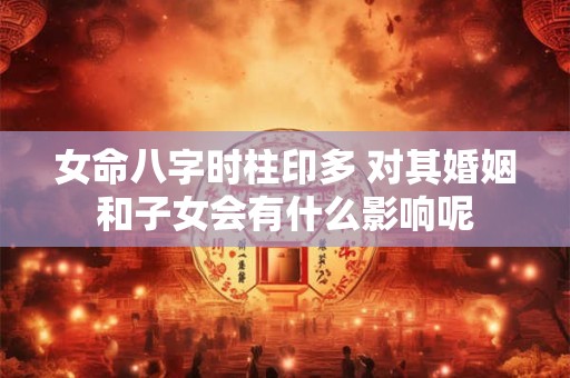 女命八字时柱印多 对其婚姻和子女会有什么影响呢
