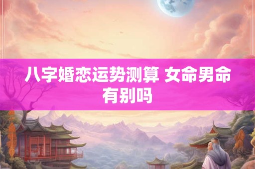 八字婚恋运势测算 女命男命有别吗