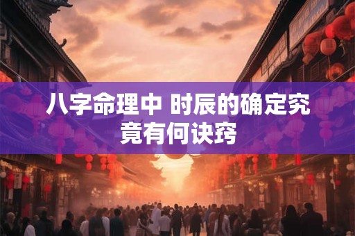 八字命理中 时辰的确定究竟有何诀窍