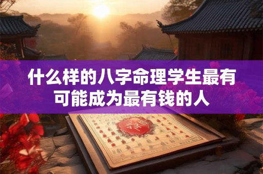 什么样的八字命理学生最有可能成为最有钱的人