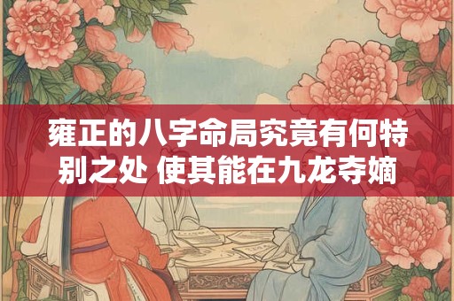 雍正的八字命局究竟有何特别之处 使其能在九龙夺嫡中脱颖而出