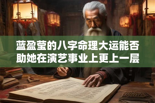 蓝盈莹的八字命理大运能否助她在演艺事业上更上一层楼