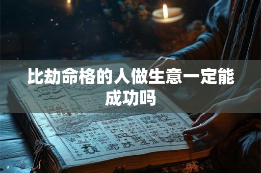 比劫命格的人做生意一定能成功吗 比劫命格的人做生意一定能成功吗