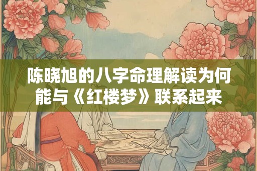 陈晓旭的八字命理解读为何能与《红楼梦》联系起来