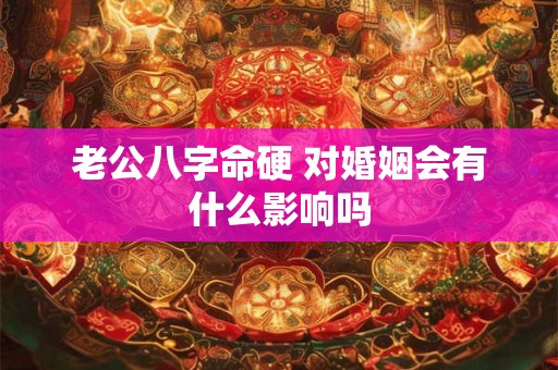 老公八字命硬 对婚姻会有什么影响吗