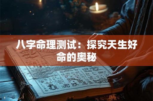 八字命理测试:探究天生好命的奥秘 八字命理测试:探究天生好命的奥秘
