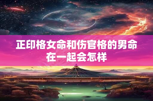 正印格女命和伤官格的男命在一起会怎样