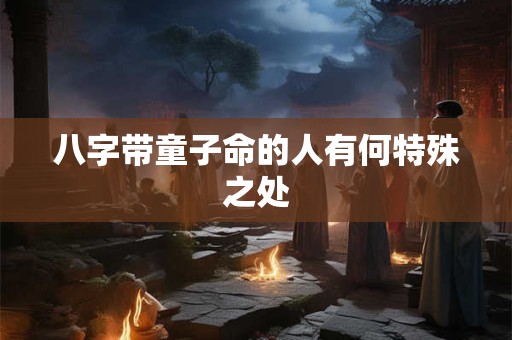 八字带童子命的人有何特殊之处