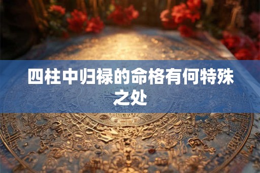 四柱中归禄的命格有何特殊之处