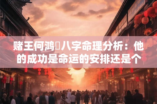 赌王何鸿燊八字命理分析：他的成功是命运的安排还是个人的努力