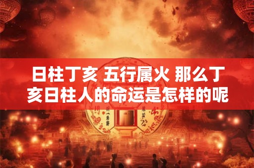 日柱丁亥 五行属火 那么丁亥日柱人的命运是怎样的呢
