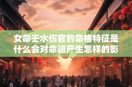女命壬水伤官的命格特征是什么会对命运产生怎样的影响