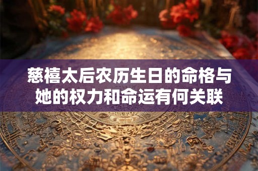 慈禧太后农历生日的命格与她的权力和命运有何关联