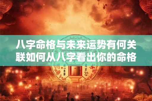 八字命格与未来运势有何关联如何从八字看出你的命格好坏