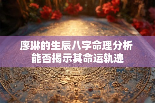 廖琳的生辰八字命理分析 能否揭示其命运轨迹